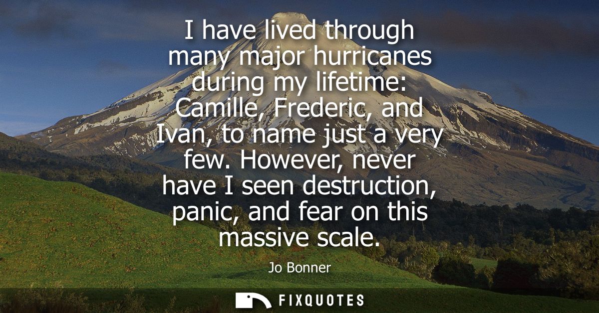 I have lived through many major hurricanes during my lifetime: Camille, Frederic, and Ivan, to name just a very few.