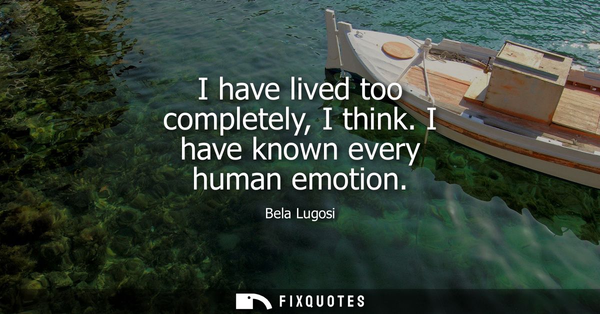 I have lived too completely, I think. I have known every human emotion