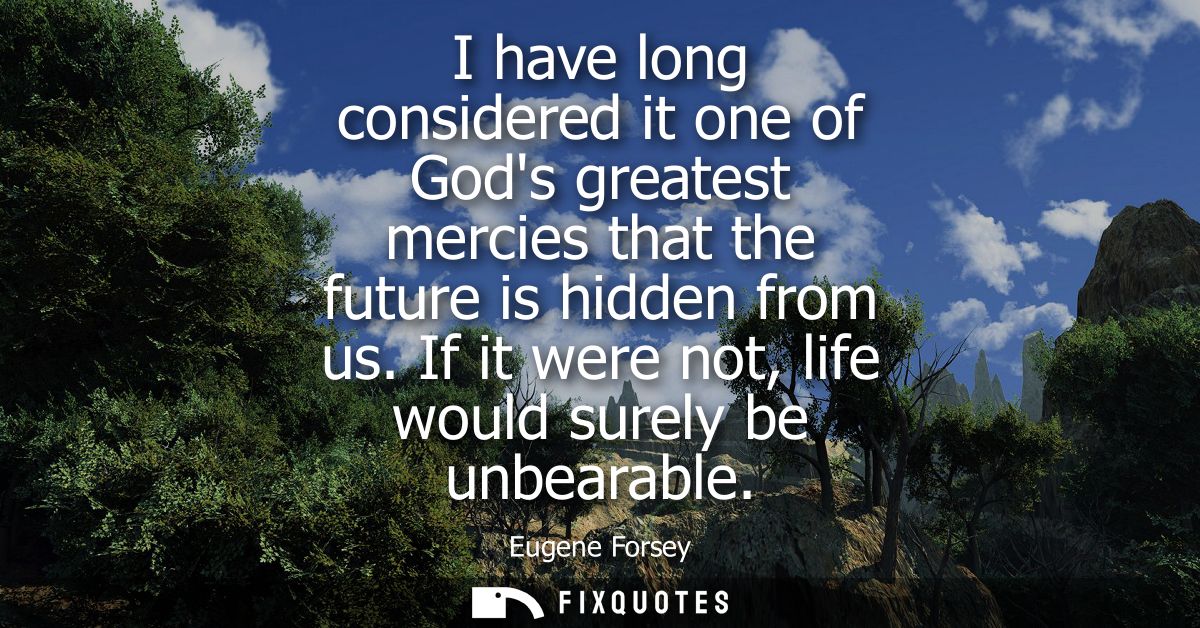 I have long considered it one of Gods greatest mercies that the future is hidden from us. If it were not, life would sur