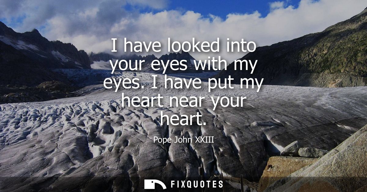 I have looked into your eyes with my eyes. I have put my heart near your heart