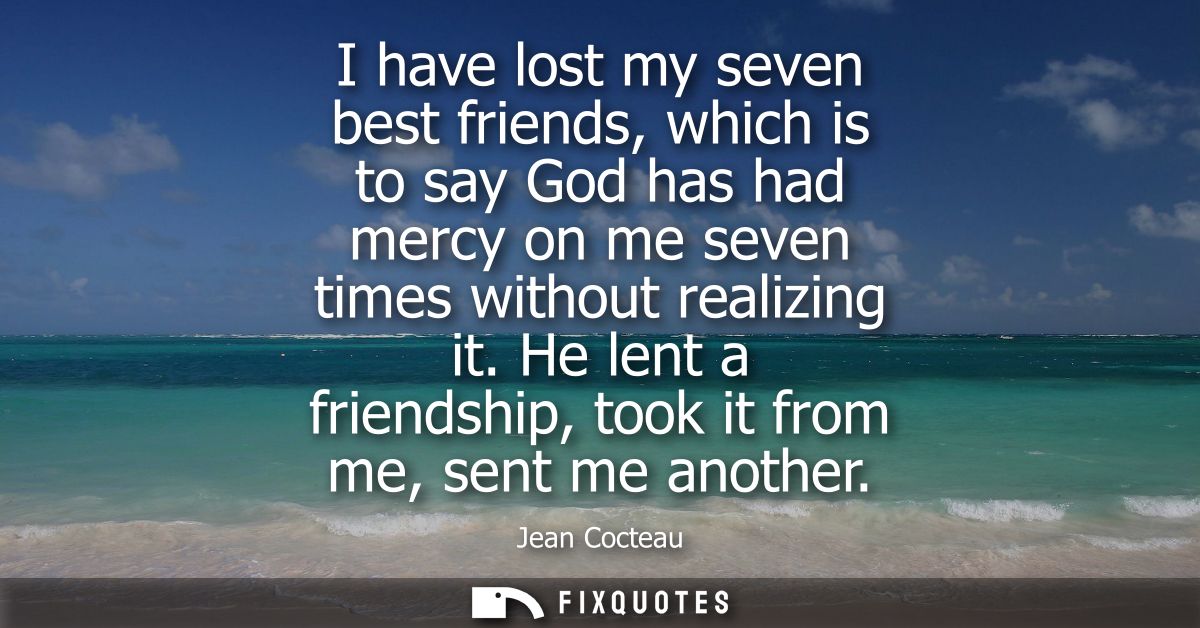 I have lost my seven best friends, which is to say God has had mercy on me seven times without realizing it.