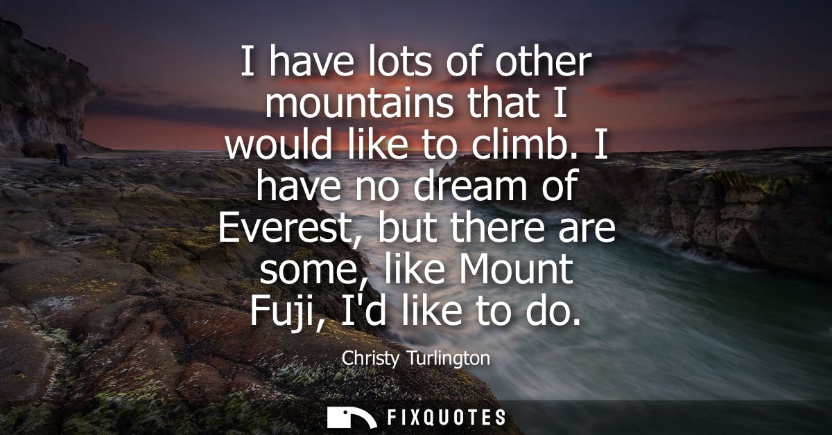 I have lots of other mountains that I would like to climb. I have no dream of Everest, but there are some, like Mount Fu