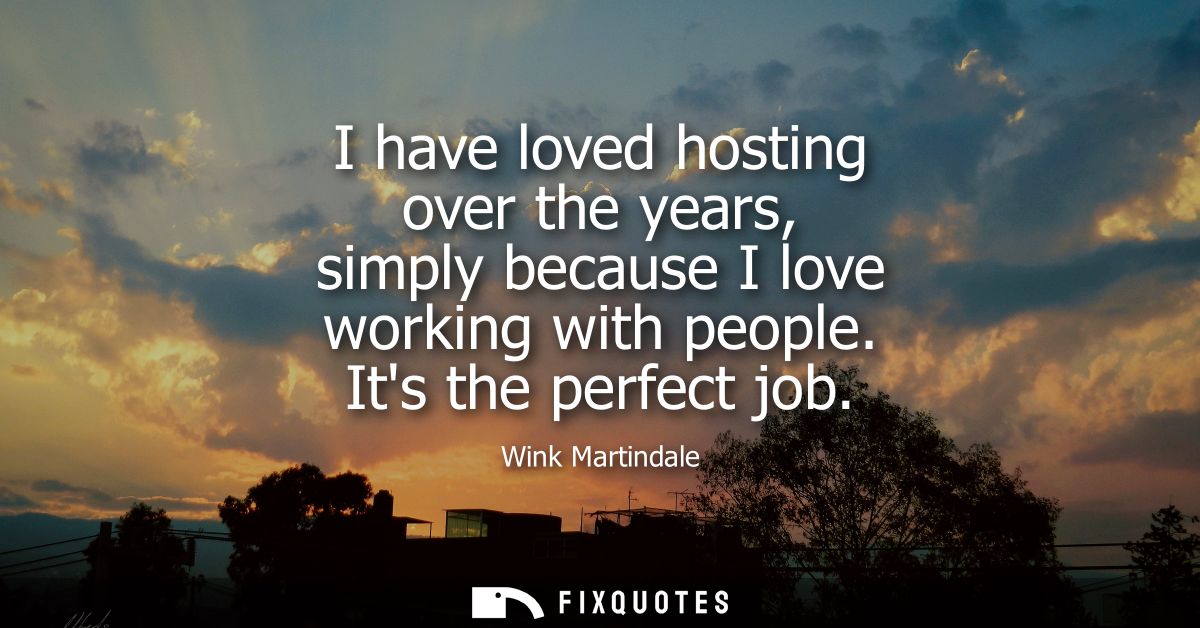 I have loved hosting over the years, simply because I love working with people. Its the perfect job