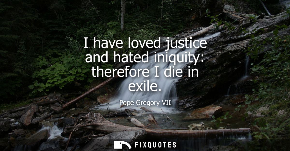I have loved justice and hated iniquity: therefore I die in exile