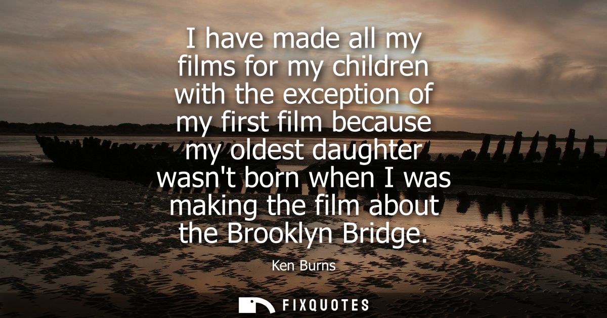 I have made all my films for my children with the exception of my first film because my oldest daughter wasnt born when 
