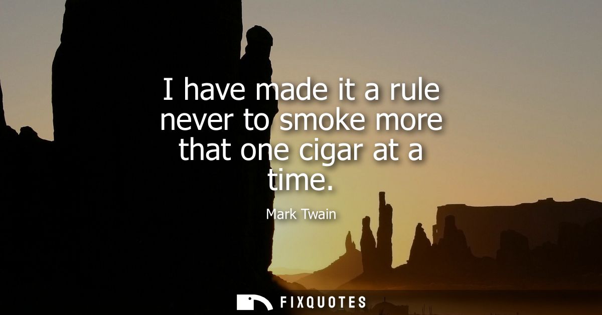 I have made it a rule never to smoke more that one cigar at a time