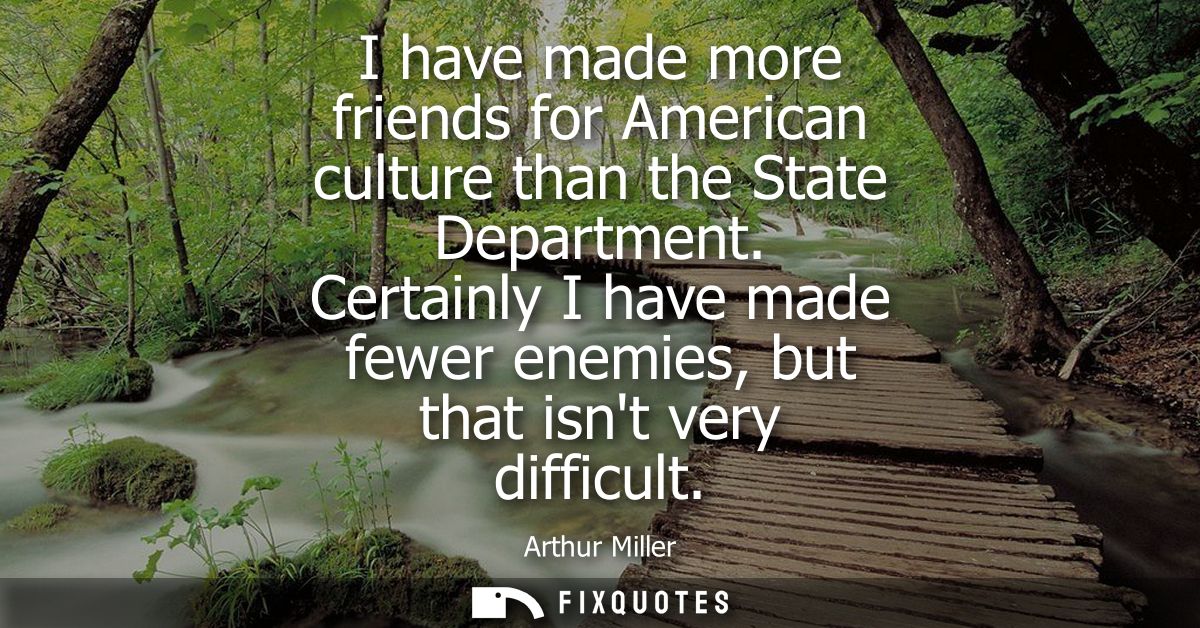 I have made more friends for American culture than the State Department. Certainly I have made fewer enemies, but that i