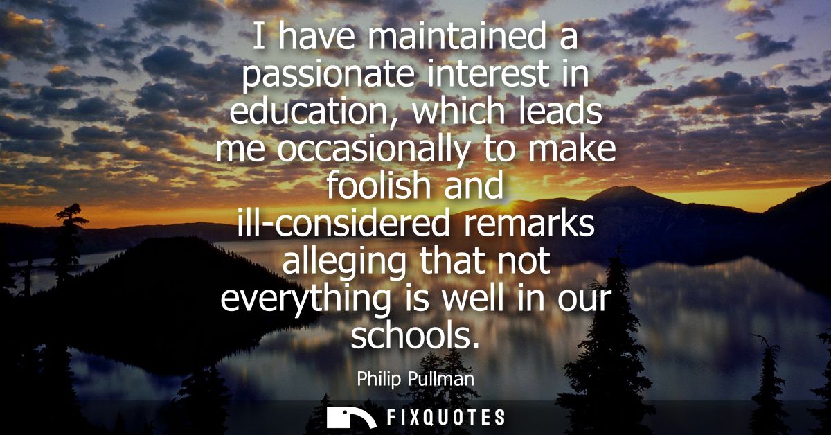 I have maintained a passionate interest in education, which leads me occasionally to make foolish and ill-considered rem