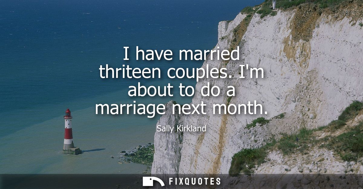 I have married thriteen couples. Im about to do a marriage next month