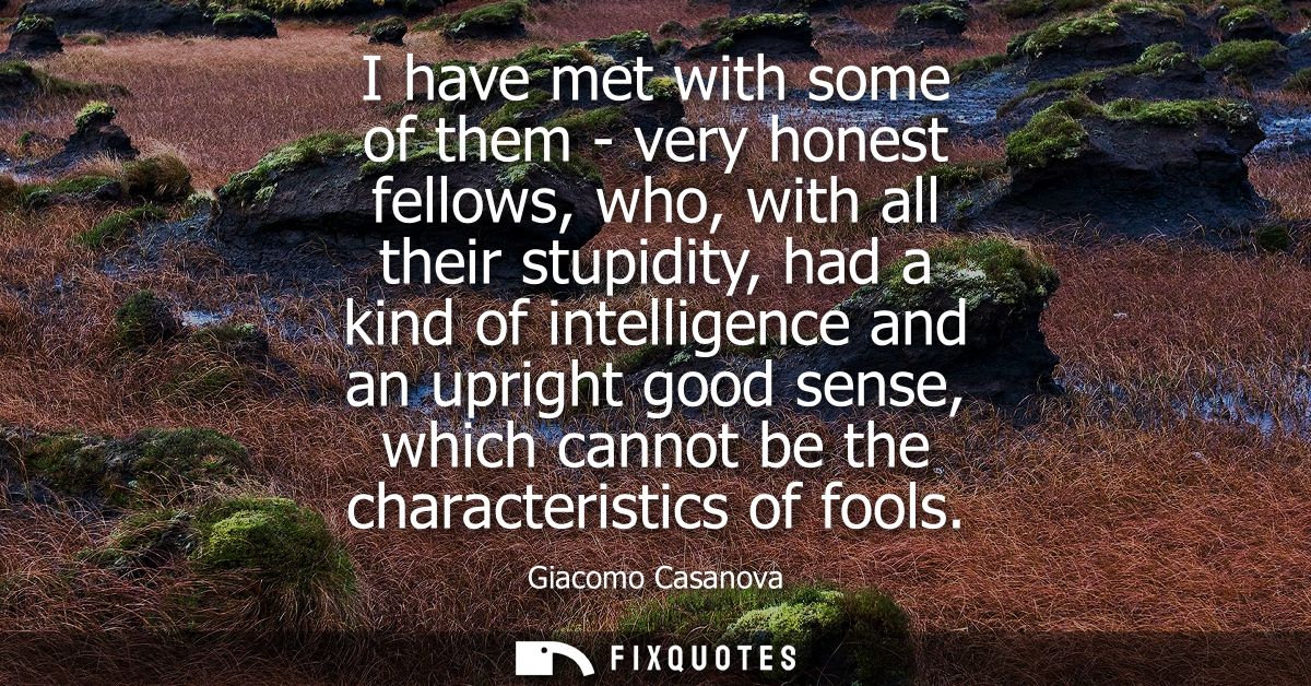 I have met with some of them - very honest fellows, who, with all their stupidity, had a kind of intelligence and an upr