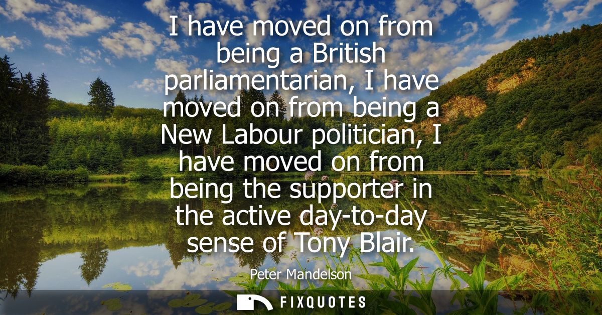 I have moved on from being a British parliamentarian, I have moved on from being a New Labour politician, I have moved o