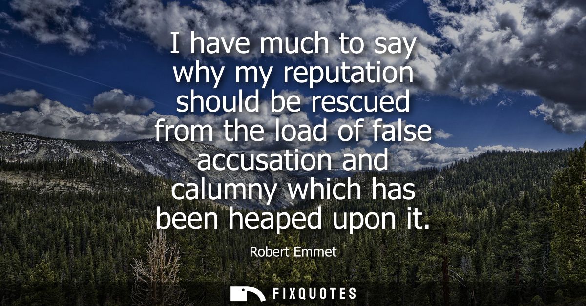 I have much to say why my reputation should be rescued from the load of false accusation and calumny which has been heap