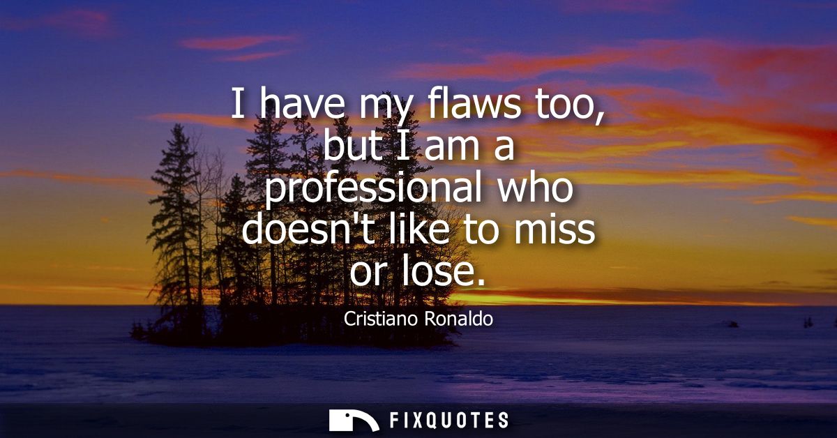 I have my flaws too, but I am a professional who doesnt like to miss or lose