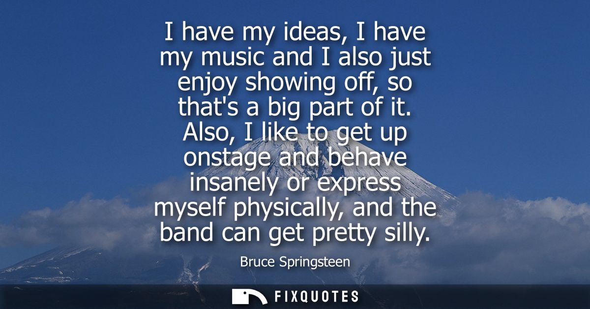 I have my ideas, I have my music and I also just enjoy showing off, so thats a big part of it. Also, I like to get up on