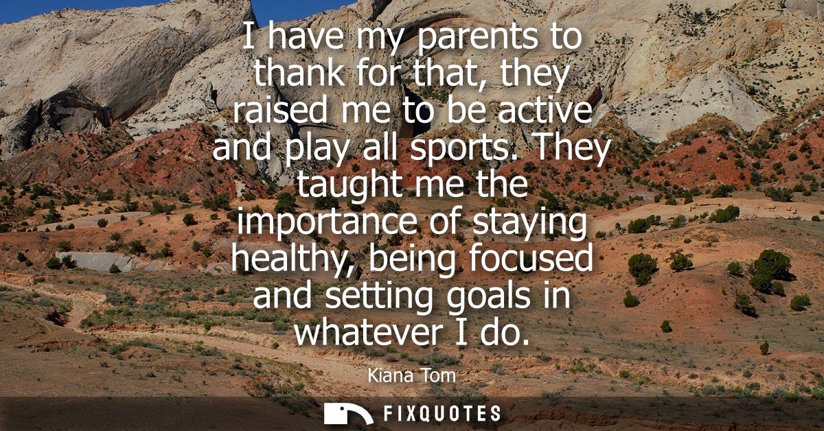 I have my parents to thank for that, they raised me to be active and play all sports. They taught me the importance of s