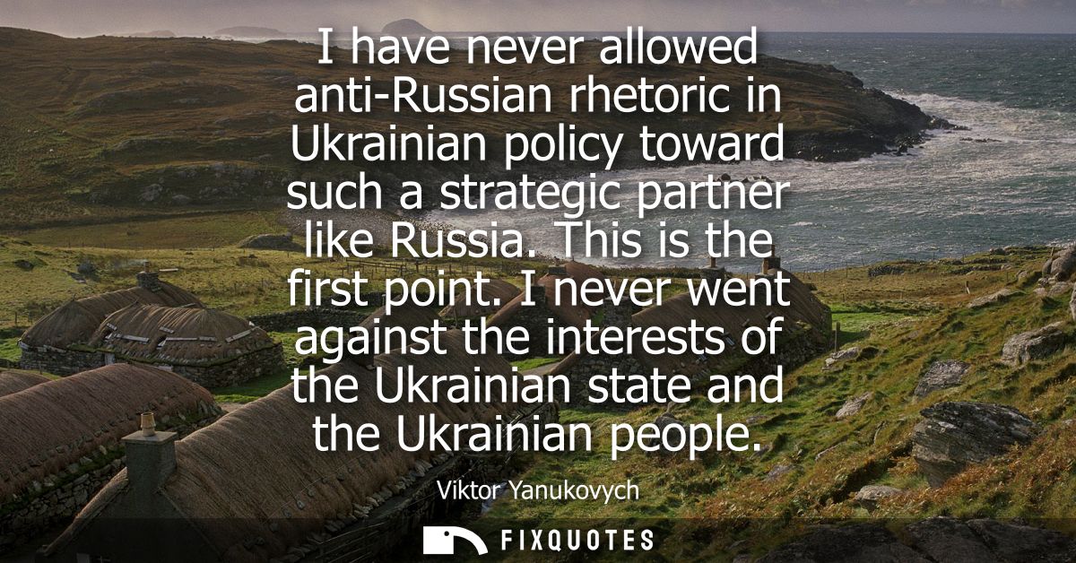 I have never allowed anti-Russian rhetoric in Ukrainian policy toward such a strategic partner like Russia. This is the 