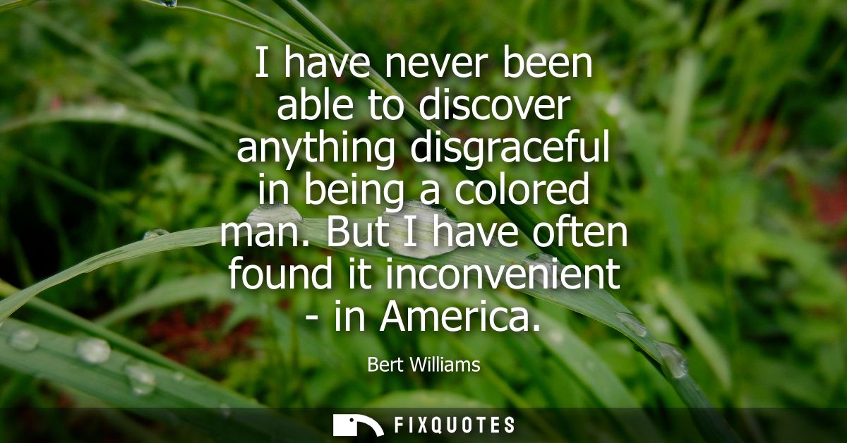I have never been able to discover anything disgraceful in being a colored man. But I have often found it inconvenient -