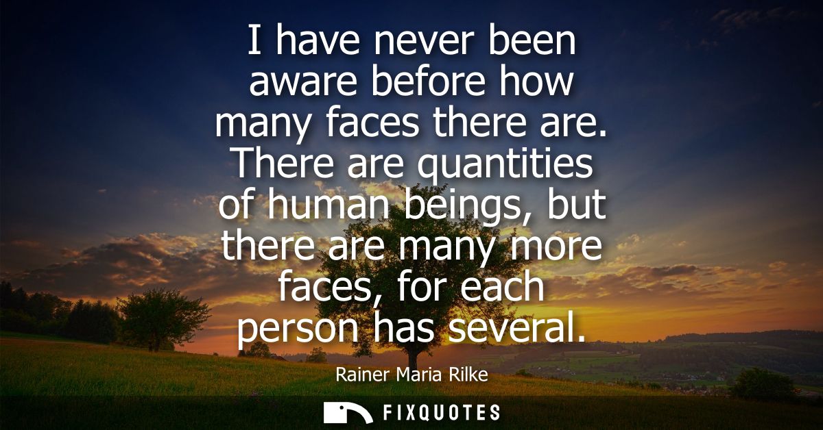 I have never been aware before how many faces there are. There are quantities of human beings, but there are many more f