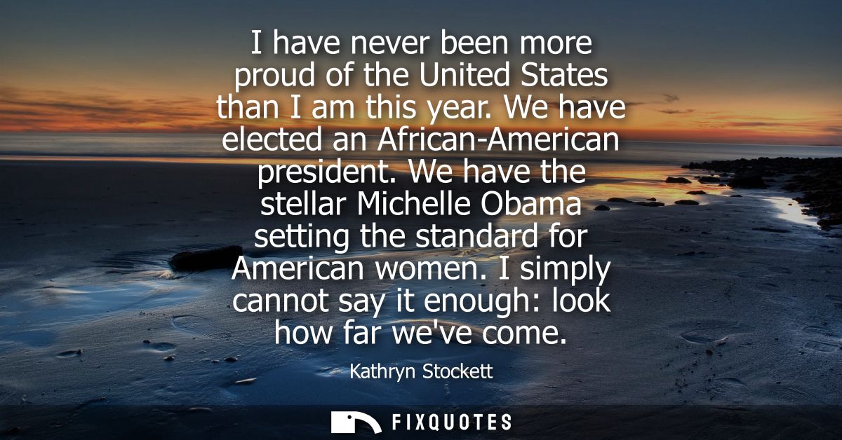 I have never been more proud of the United States than I am this year. We have elected an African-American president.