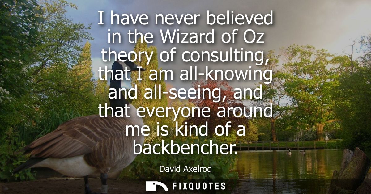 I have never believed in the Wizard of Oz theory of consulting, that I am all-knowing and all-seeing, and that everyone 