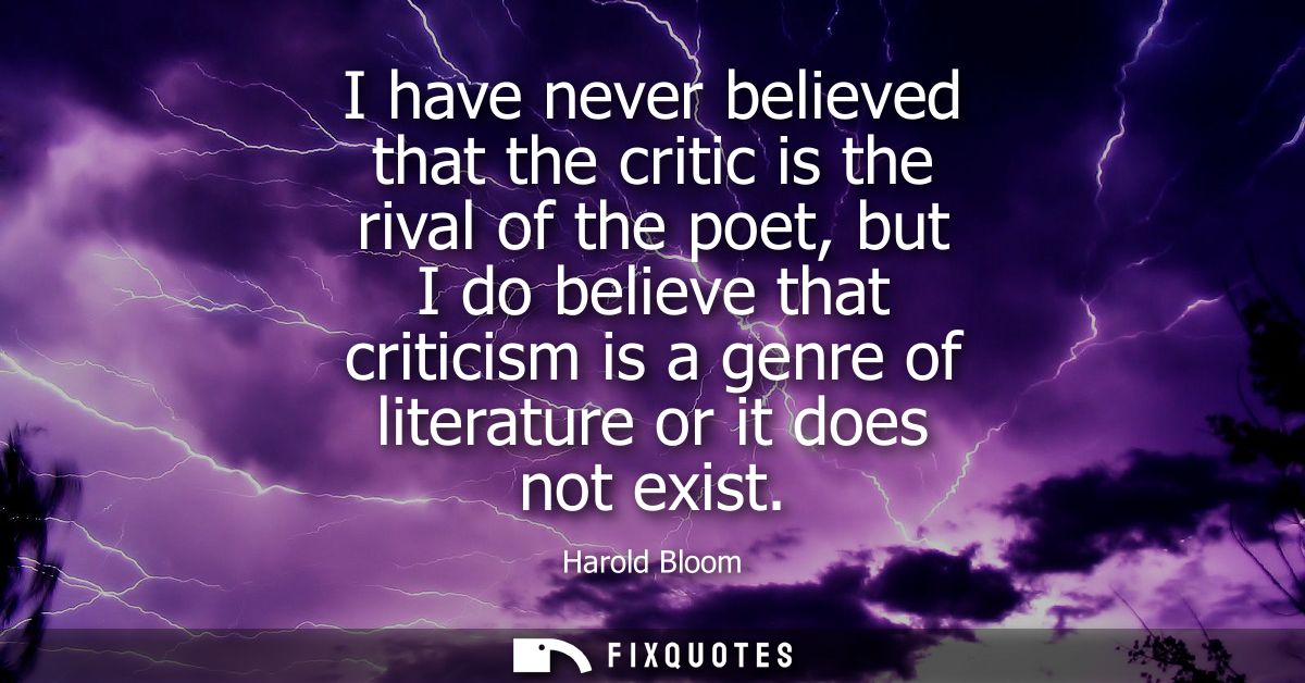 I have never believed that the critic is the rival of the poet, but I do believe that criticism is a genre of literature