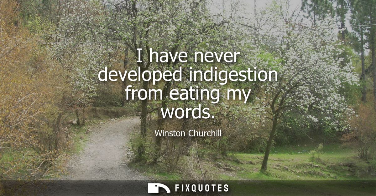 I have never developed indigestion from eating my words
