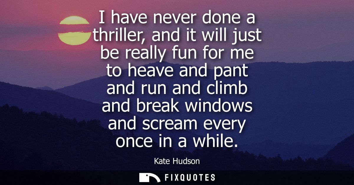 I have never done a thriller, and it will just be really fun for me to heave and pant and run and climb and break window