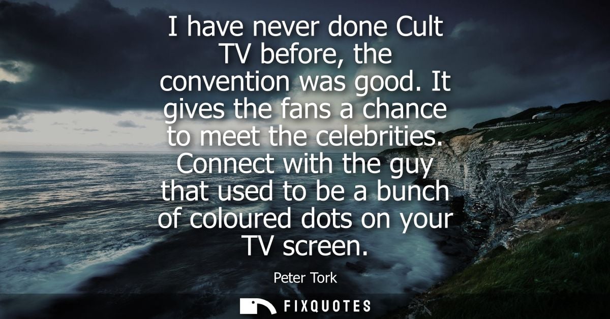 I have never done Cult TV before, the convention was good. It gives the fans a chance to meet the celebrities.