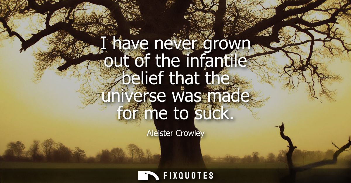 I have never grown out of the infantile belief that the universe was made for me to suck