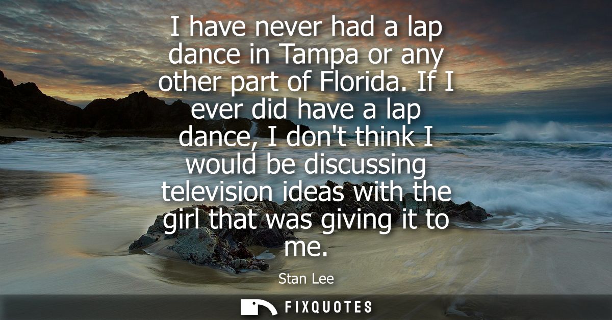 I have never had a lap dance in Tampa or any other part of Florida. If I ever did have a lap dance, I dont think I would