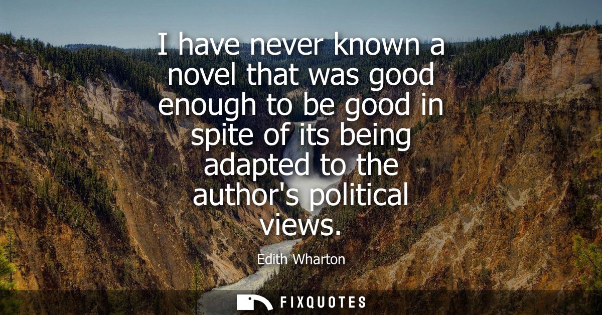 I have never known a novel that was good enough to be good in spite of its being adapted to the authors political views