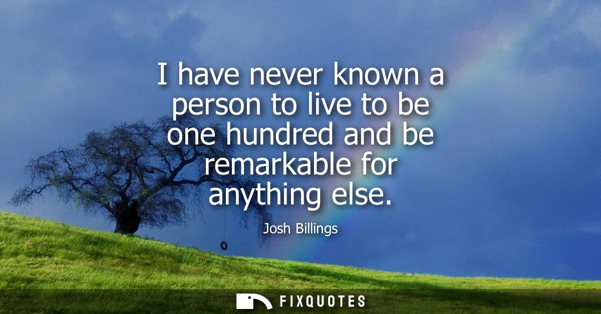 I have never known a person to live to be one hundred and be remarkable for anything else