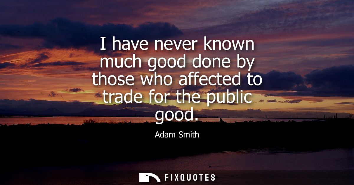 I have never known much good done by those who affected to trade for the public good