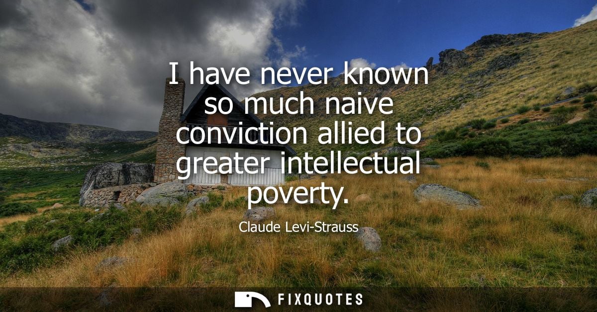 I have never known so much naive conviction allied to greater intellectual poverty