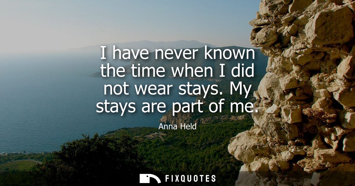 I have never known the time when I did not wear stays. My stays are part of me