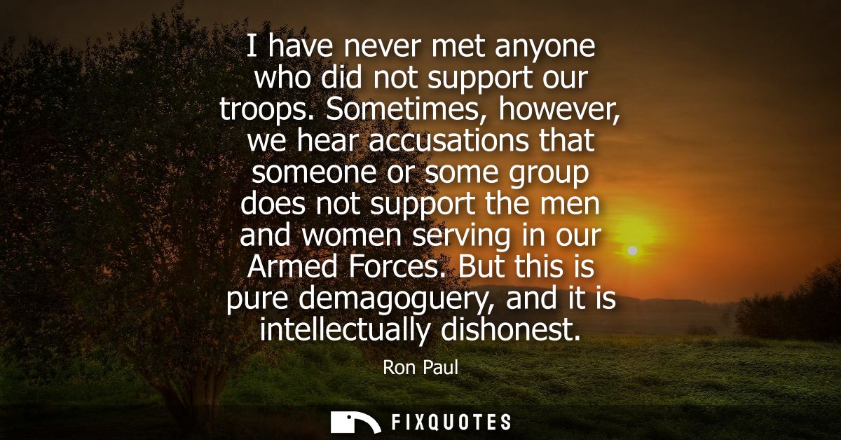 I have never met anyone who did not support our troops. Sometimes, however, we hear accusations that someone or some gro