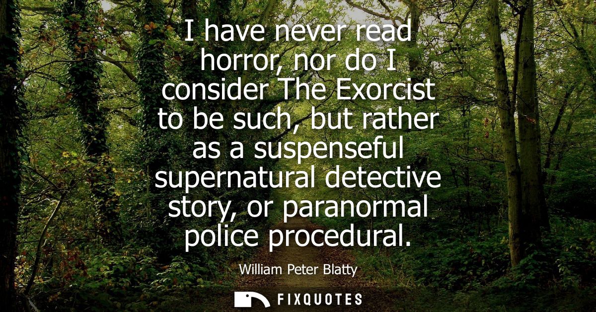 I have never read horror, nor do I consider The Exorcist to be such, but rather as a suspenseful supernatural detective 