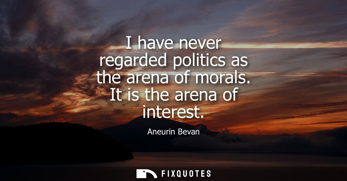 I have never regarded politics as the arena of morals. It is the arena of interest