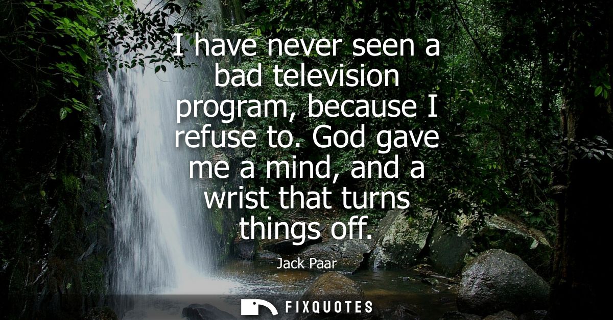 I have never seen a bad television program, because I refuse to. God gave me a mind, and a wrist that turns things off