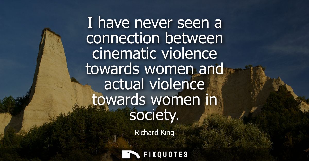 I have never seen a connection between cinematic violence towards women and actual violence towards women in society