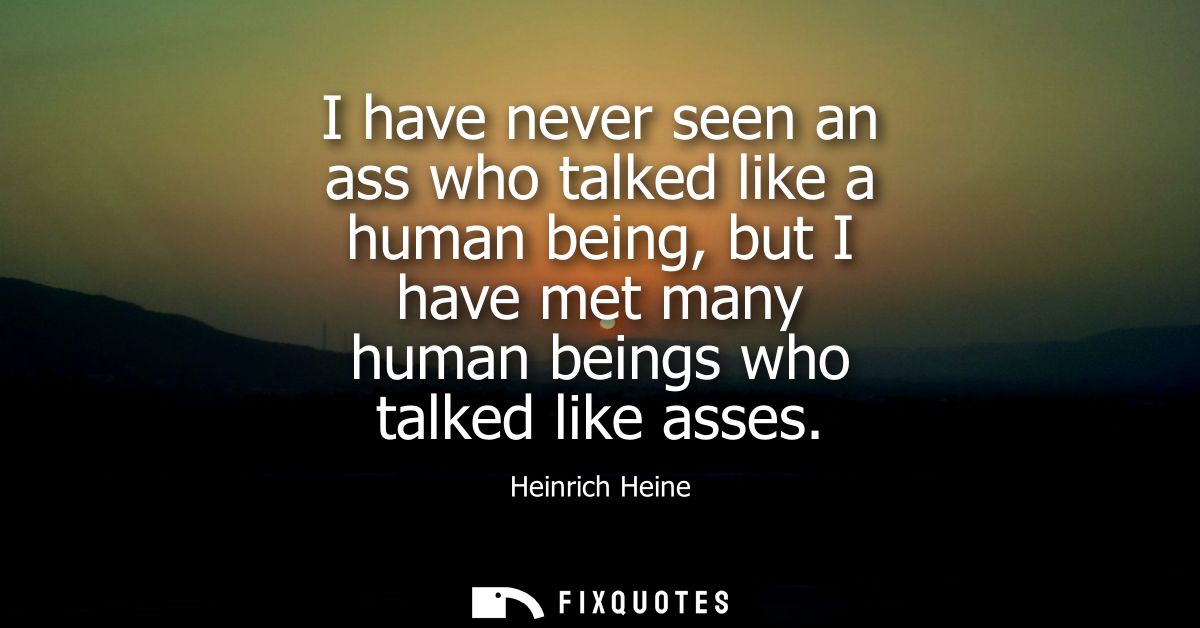 I have never seen an ass who talked like a human being, but I have met many human beings who talked like asses