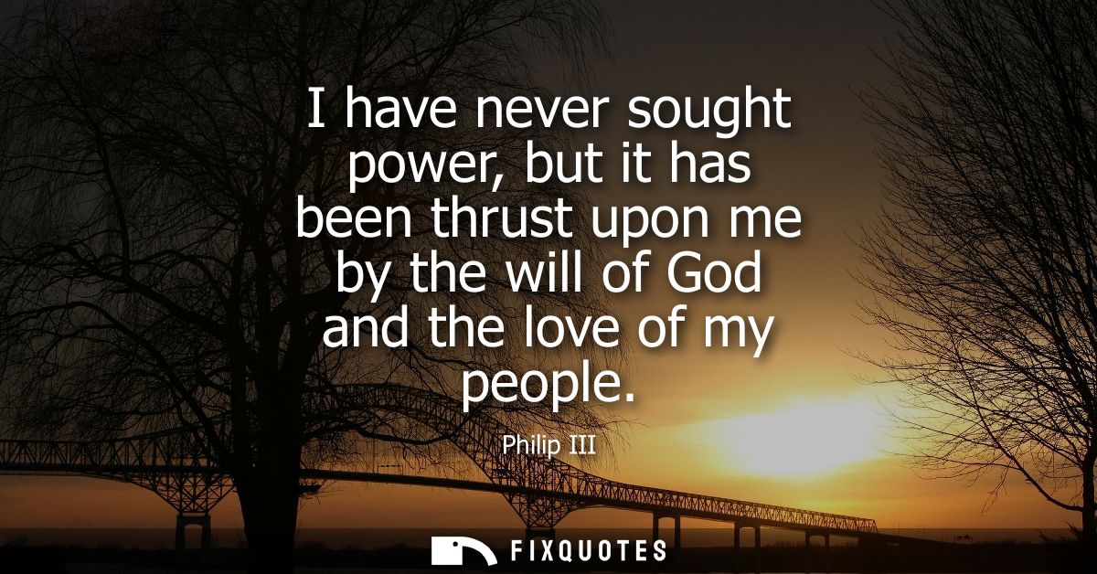 I have never sought power, but it has been thrust upon me by the will of God and the love of my people