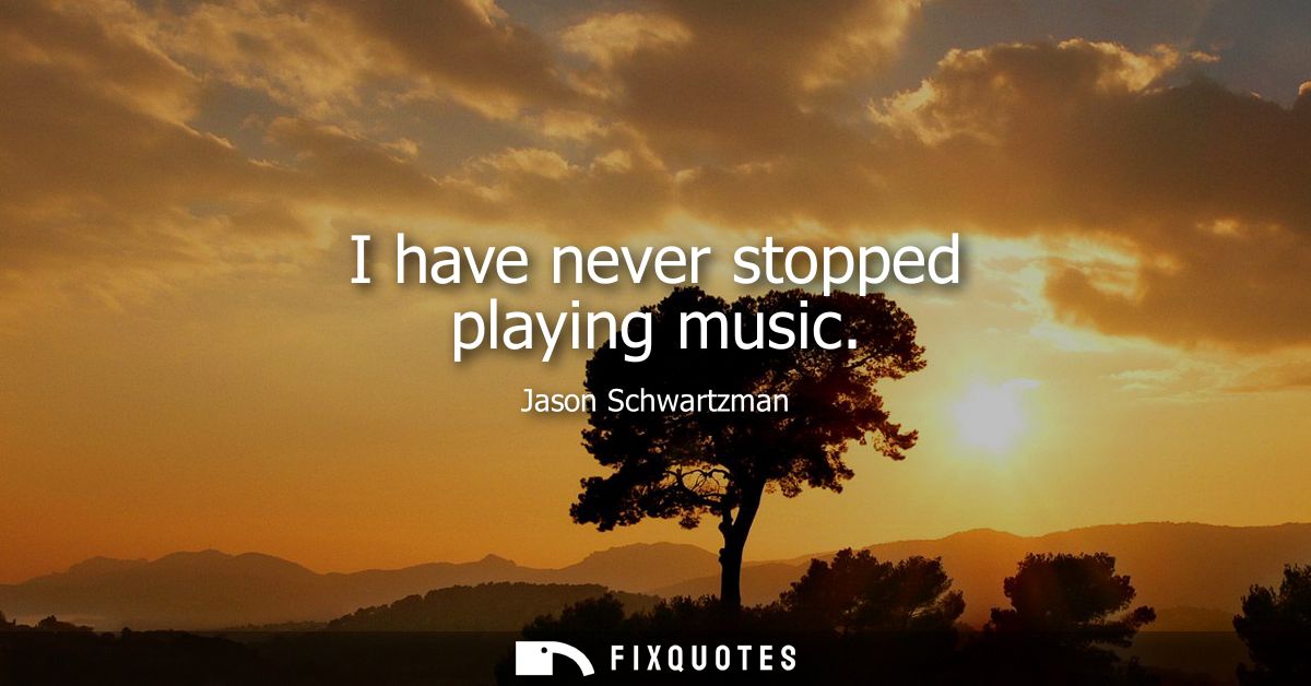 I have never stopped playing music