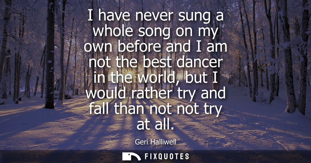 I have never sung a whole song on my own before and I am not the best dancer in the world, but I would rather try and fa