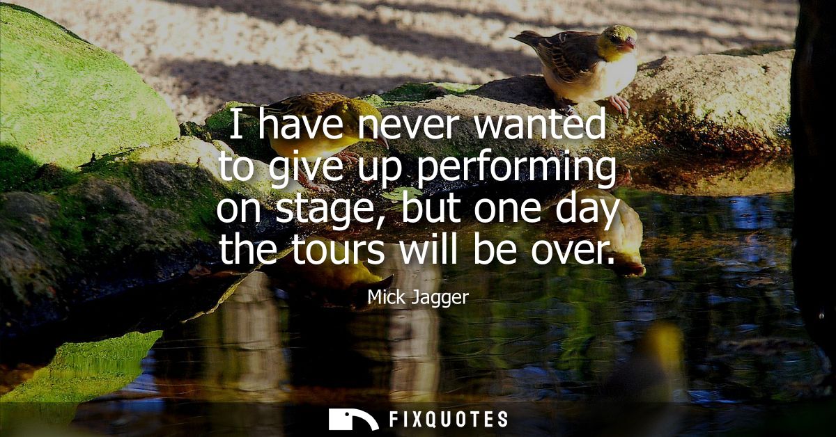 I have never wanted to give up performing on stage, but one day the tours will be over