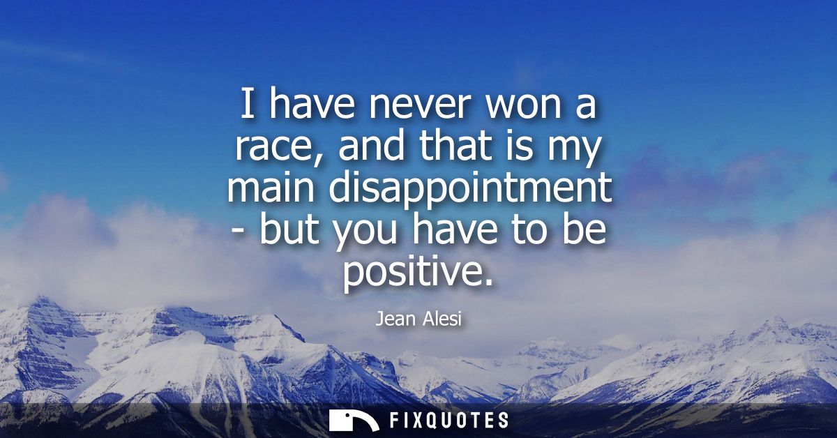 I have never won a race, and that is my main disappointment - but you have to be positive
