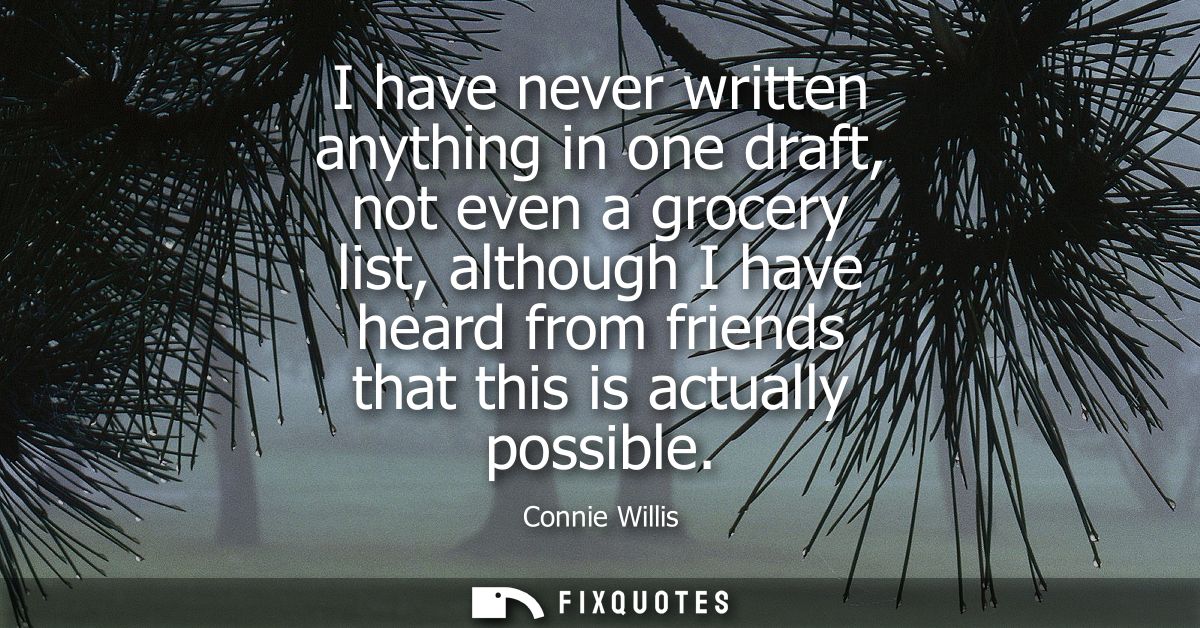 I have never written anything in one draft, not even a grocery list, although I have heard from friends that this is act