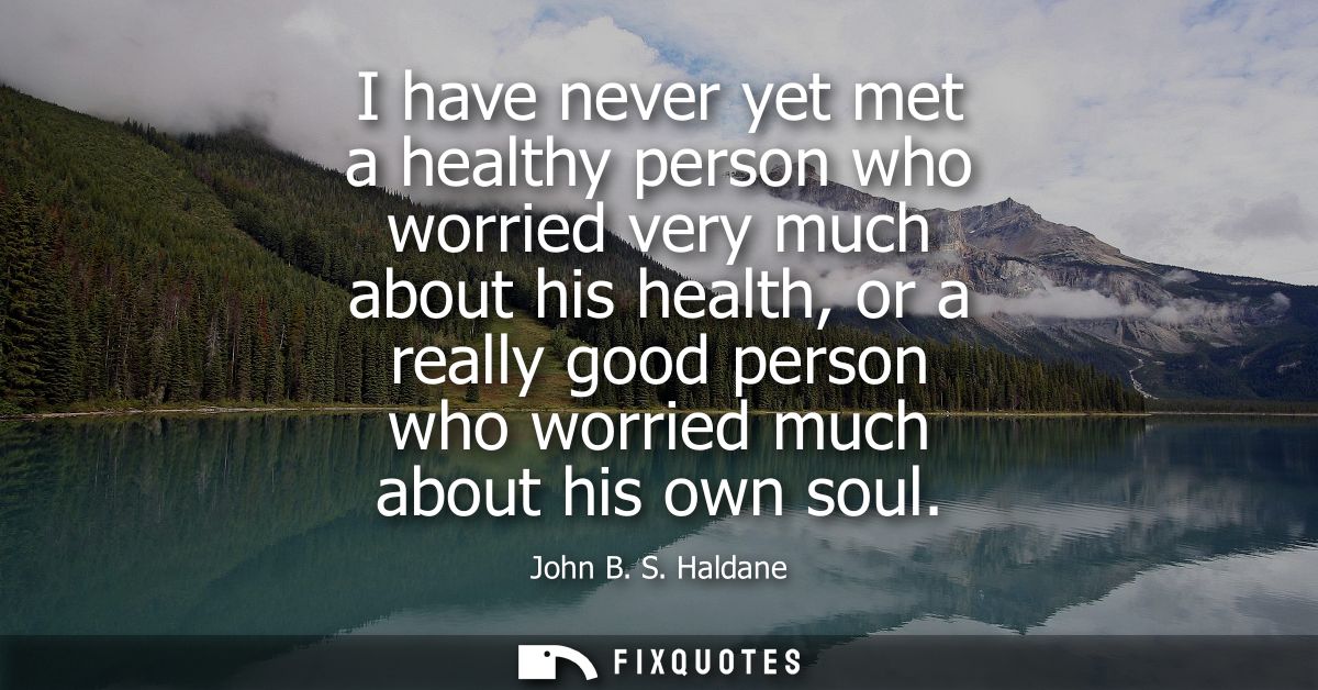 I have never yet met a healthy person who worried very much about his health, or a really good person who worried much a