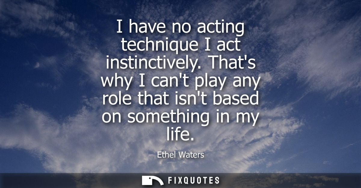 I have no acting technique I act instinctively. Thats why I cant play any role that isnt based on something in my life
