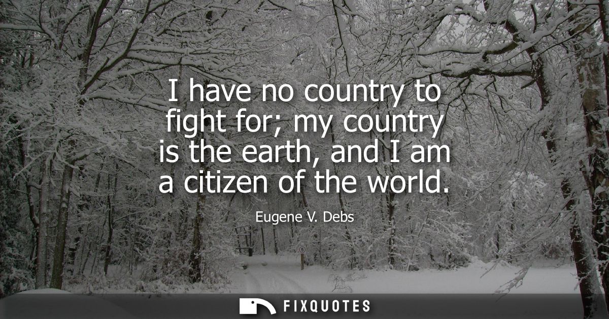 I have no country to fight for my country is the earth, and I am a citizen of the world
